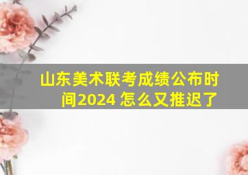 山东美术联考成绩公布时间2024 怎么又推迟了